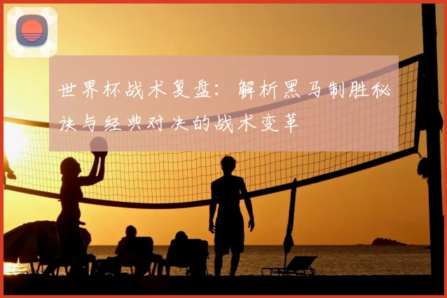 世界杯战术复盘：解析黑马制胜秘诀与经典对决的战术变革