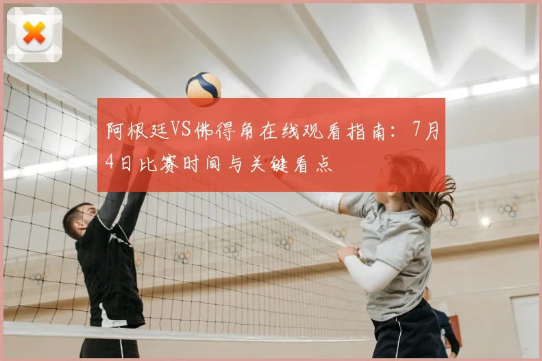 阿根廷VS佛得角在线观看指南:7月4日比赛时间与关键看点