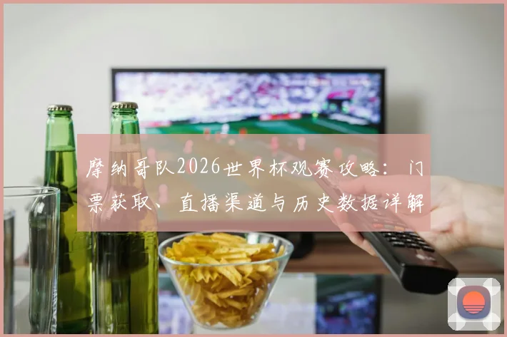 摩纳哥队2026世界杯观赛攻略:门票获取、直播渠道与历史数据详解