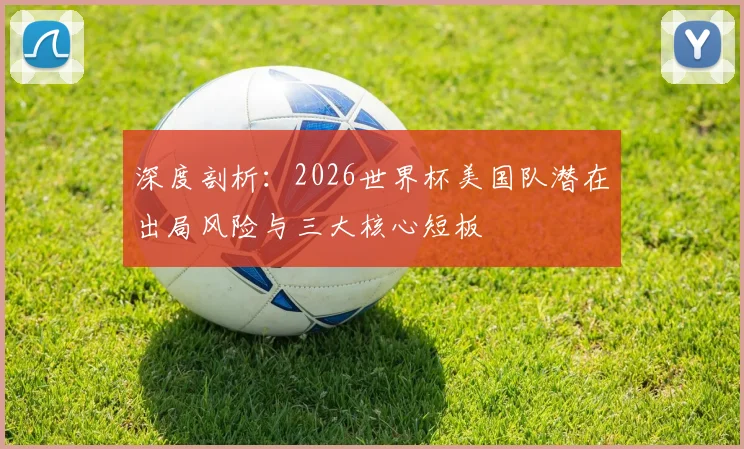 深度剖析：2026世界杯美国队潜在出局风险与三大核心短板