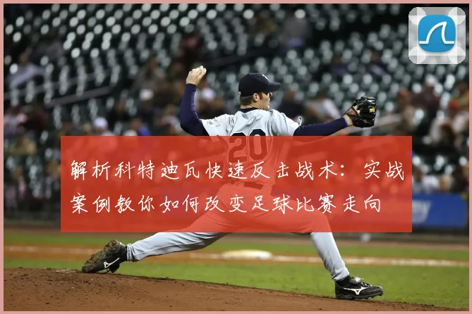 解析科特迪瓦快速反击战术:实战案例教你如何改变足球比赛走向