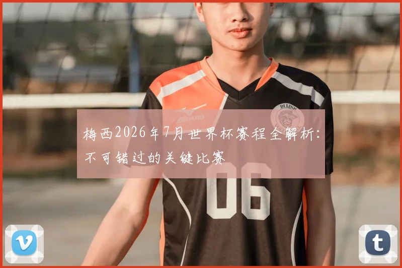 梅西2026年7月世界杯赛程全解析:不可错过的关键比赛