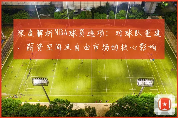 深度解析NBA球员选项：对球队重建、薪资空间及自由市场的核心影响与谈判策略