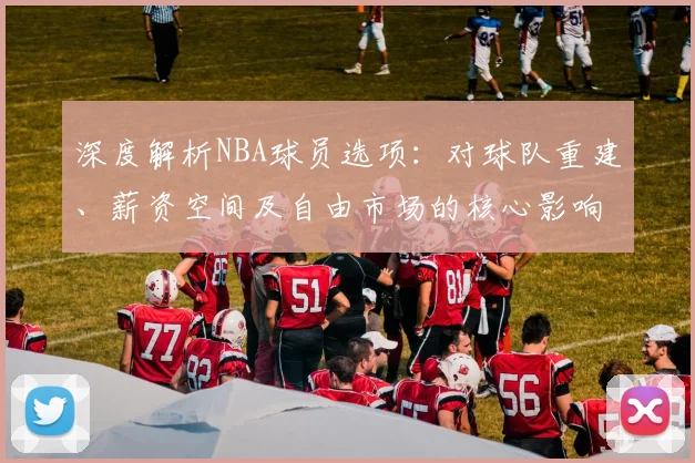 深度解析NBA球员选项:对球队重建、薪资空间及自由市场的核心影响与谈判策略