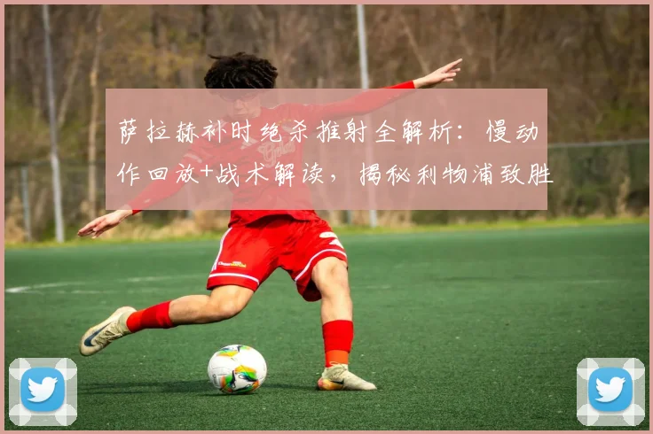 萨拉赫补时绝杀推射全解析:慢动作回放+战术解读,揭秘利物浦致胜关键球