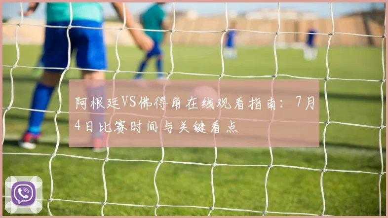 阿根廷VS佛得角在线观看指南:7月4日比赛时间与关键看点