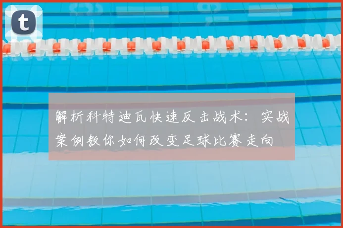 解析科特迪瓦快速反击战术:实战案例教你如何改变足球比赛走向