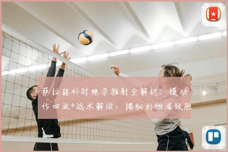 萨拉赫补时绝杀推射全解析:慢动作回放+战术解读,揭秘利物浦致胜关键球