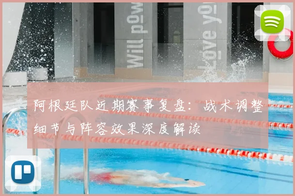 阿根廷队近期赛事复盘：战术调整细节与阵容效果深度解读