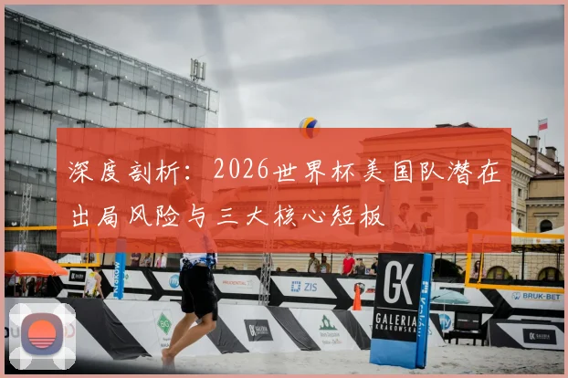 深度剖析:2026世界杯美国队潜在出局风险与三大核心短板